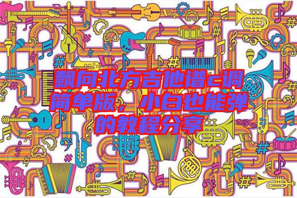 飄向北方吉他譜c調簡單版,小白也能彈的教程分享