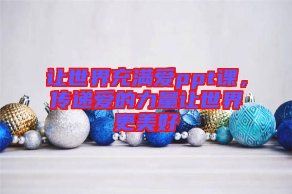 讓世界充滿愛ppt課,傳遞愛的力量讓世界更美好