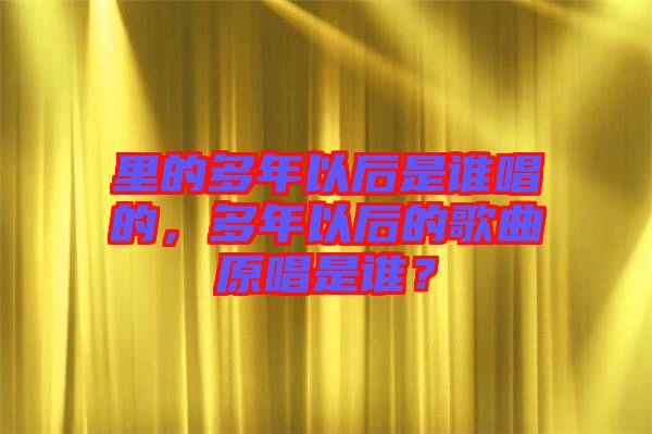 里的多年以后是誰唱的,多年以后的歌曲原唱是誰?