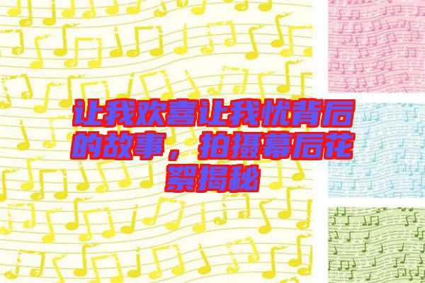 讓我歡喜讓我憂背后的故事,拍攝幕后花絮揭秘