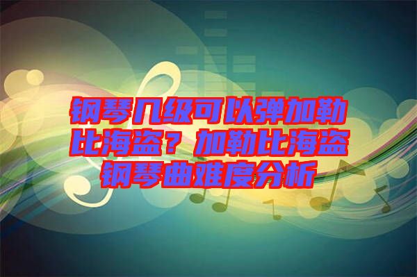 鋼琴幾級(jí)可以彈加勒比海盜?加勒比海盜鋼琴曲難度分析