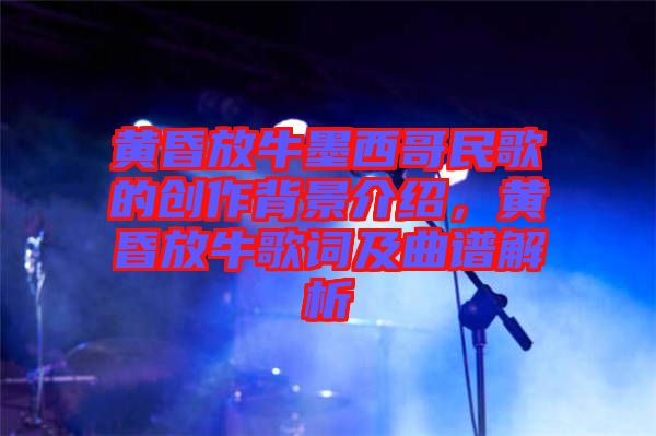 黃昏放牛墨西哥民歌的創(chuàng)作背景介紹,黃昏放牛歌詞及曲譜解析