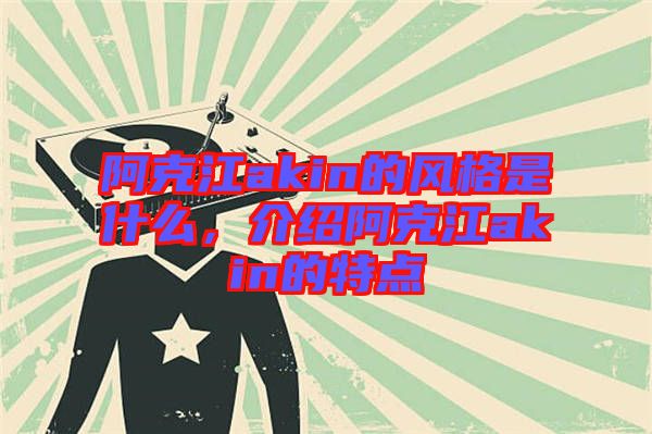 阿克江akin的風(fēng)格是什么,介紹阿克江akin的特點(diǎn)