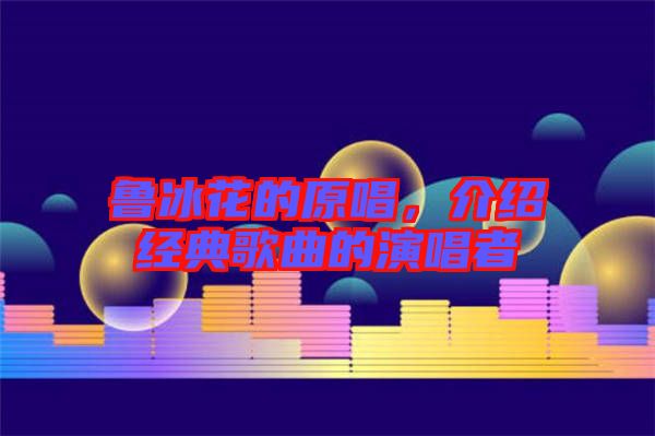 魯冰花的原唱,介紹經(jīng)典歌曲的演唱者