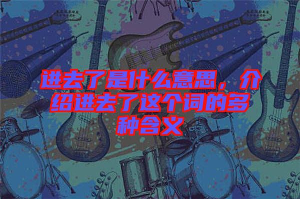 進去了是什么意思，介紹進去了這個詞的多種含義