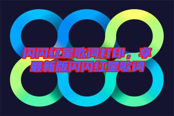 閃閃紅星歌詞打印,享最新版閃閃紅星歌詞