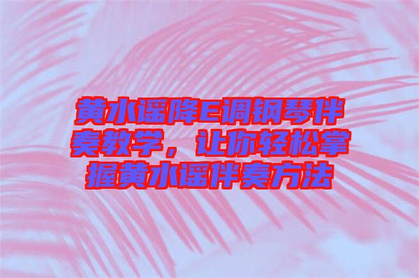 黃水謠降E調鋼琴伴奏教學,讓你輕松掌握黃水謠伴奏方法