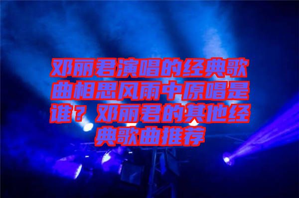 鄧麗君演唱的經典歌曲相思風雨中原唱是誰?鄧麗君的其他經典歌曲推薦