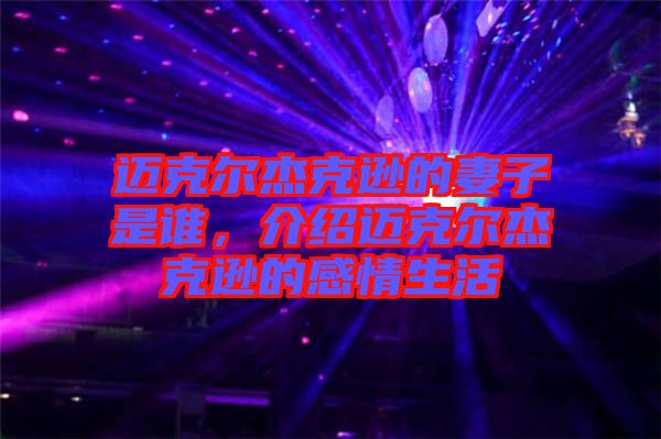 邁克爾杰克遜的妻子是誰,介紹邁克爾杰克遜的感情生活