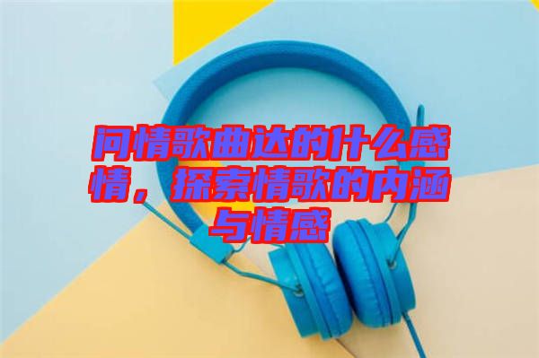 問情歌曲達的什么感情，探索情歌的內涵與情感