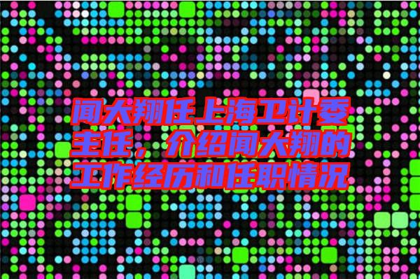 聞大翔任上海衛(wèi)計(jì)委主任,介紹聞大翔的工作經(jīng)歷和任職情況