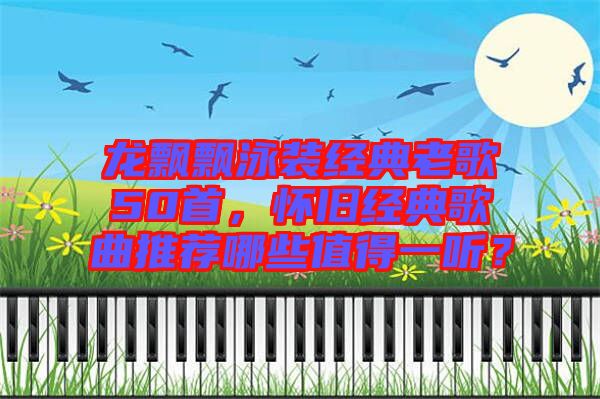 龍飄飄泳裝經典老歌50首,懷舊經典歌曲推薦哪些值得一聽?