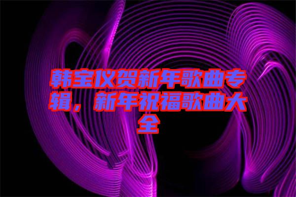 韓寶儀賀新年歌曲專輯,新年祝福歌曲大全