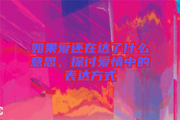 如果愛還在達了什么意思,探討愛情中的表達方式