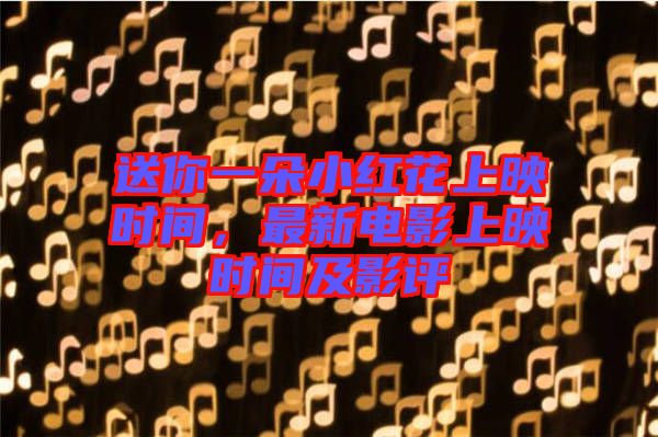 送你一朵小紅花上映時間,最新電影上映時間及影評