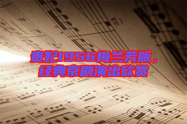 貴妃1956梅蘭芳版，經典京劇演出欣賞