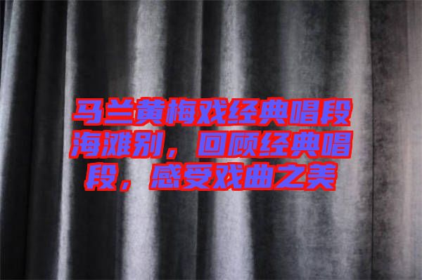 馬蘭黃梅戲經(jīng)典唱段海灘別,回顧經(jīng)典唱段,感受戲曲之美