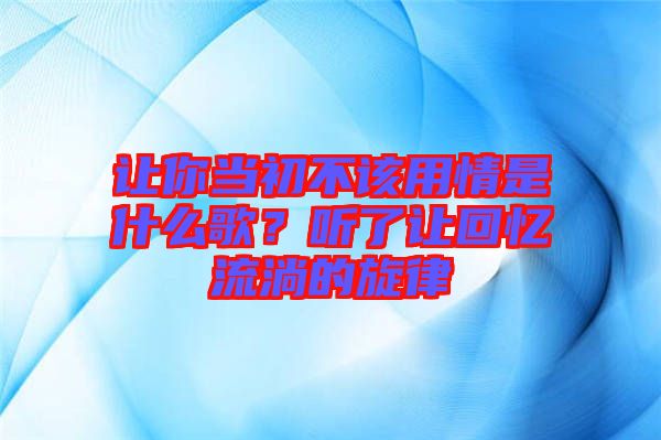 讓你當初不該用情是什么歌？聽了讓回憶流淌的旋律