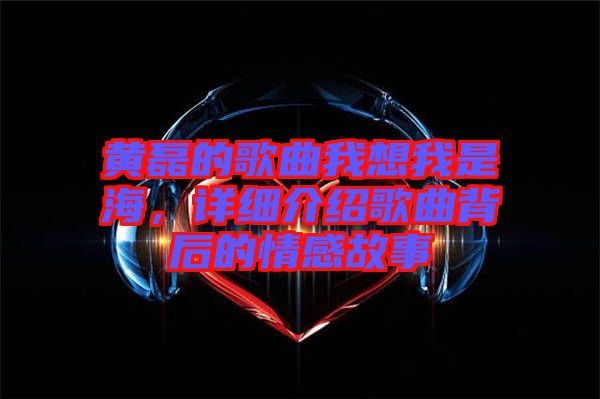 黃磊的歌曲我想我是海,詳細介紹歌曲背后的情感故事