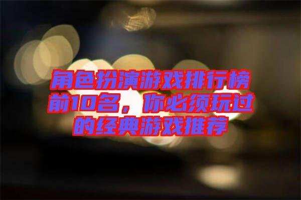 角色扮演游戲排行榜前10名,你必須玩過的經(jīng)典游戲推薦