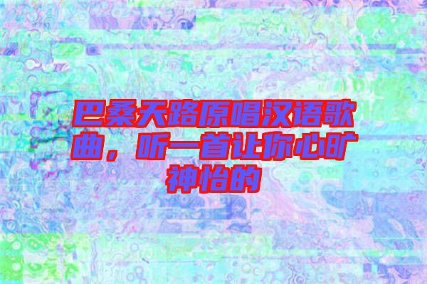 巴桑天路原唱漢語歌曲，聽一首讓你心曠神怡的