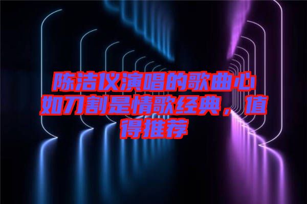 陳潔儀演唱的歌曲心如刀割是情歌經典,值得推薦