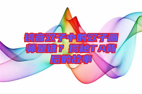 鏡音雙子中的雙子畫師是誰?揭秘TA背后的故事
