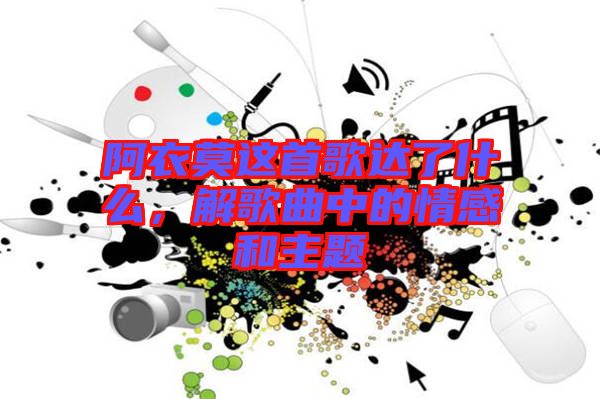 阿衣莫這首歌達(dá)了什么,解歌曲中的情感和主題