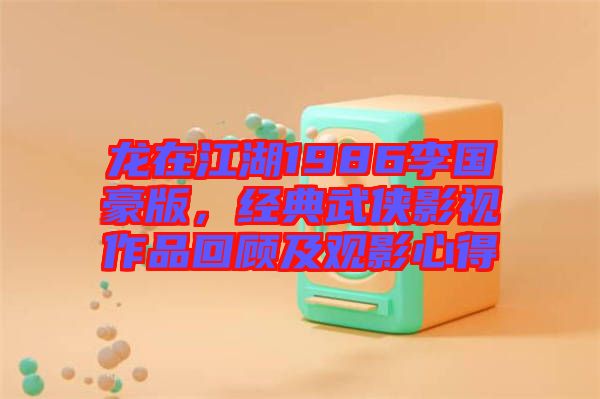 龍在江湖1986李國豪版,經典武俠影視作品回顧及觀影心得