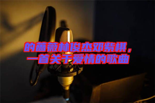 的薔薇林俊杰鄧紫棋,一首關于愛情的歌曲