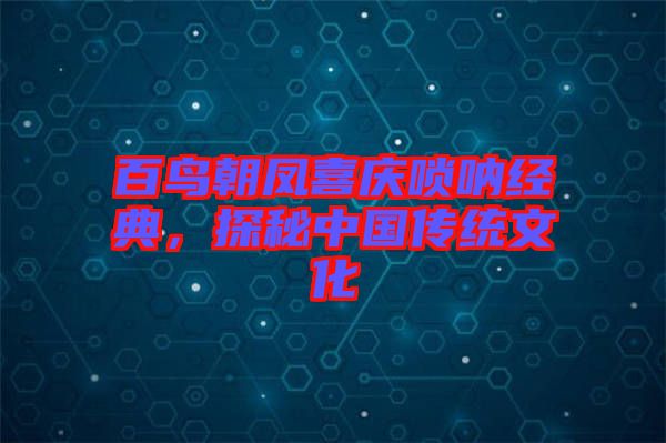 百鳥朝鳳喜慶嗩吶經典,探秘中國傳統文化