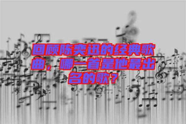 回顧陳奕迅的經典歌曲,哪一首是他最出名的歌?