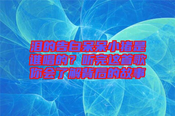 淚的告白呆呆小豬是誰唱的?聽完這首歌你會了解背后的故事