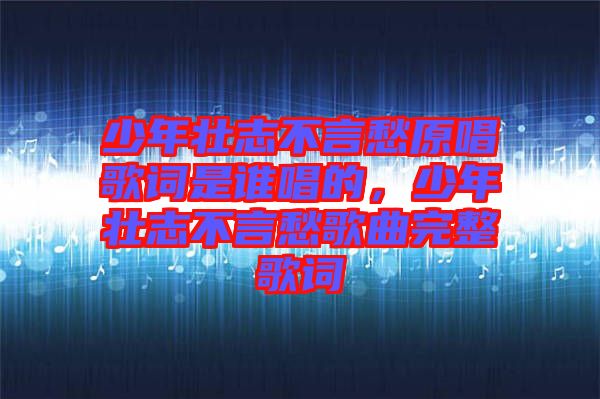 少年壯志不言愁原唱歌詞是誰唱的,少年壯志不言愁歌曲完整歌詞
