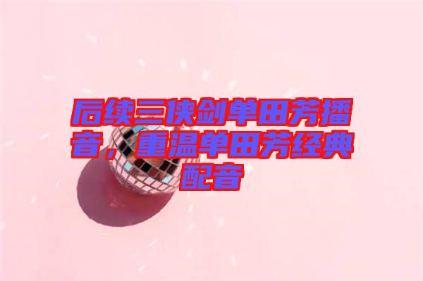 后續(xù)三俠劍單田芳播音,重溫單田芳經(jīng)典配音