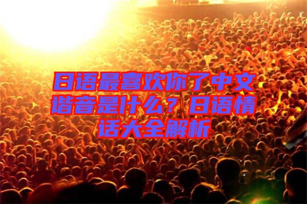 日語(yǔ)最喜歡你了中文諧音是什么?日語(yǔ)情話大全解析