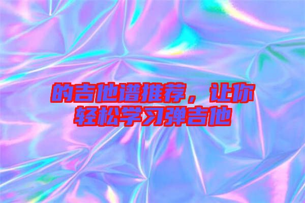 的吉他譜推薦,讓你輕松學(xué)習(xí)彈吉他