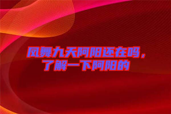 鳳舞九天阿陽還在嗎，了解一下阿陽的