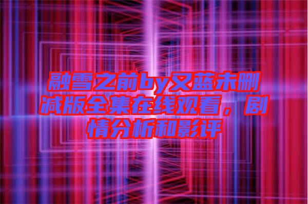 融雪之前by又藍(lán)未刪減版全集在線觀看,劇情分析和影評