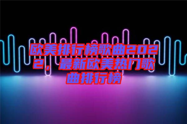 歐美排行榜歌曲2022,最新歐美熱門歌曲排行榜