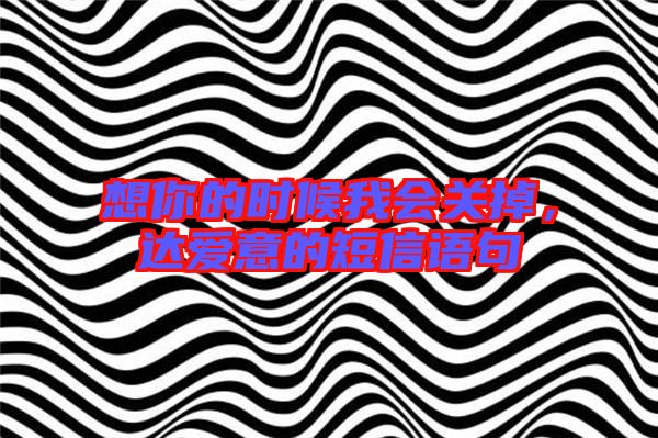 想你的時候我會關掉,達愛意的短信語句