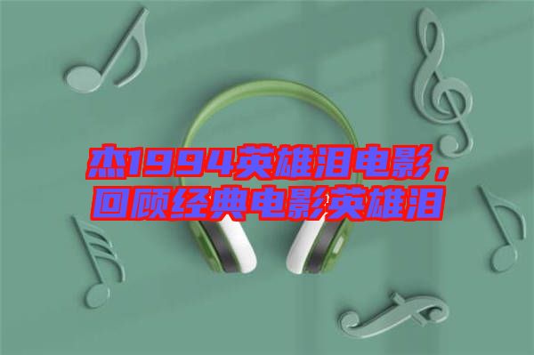 杰1994英雄淚電影,回顧經(jīng)典電影英雄淚