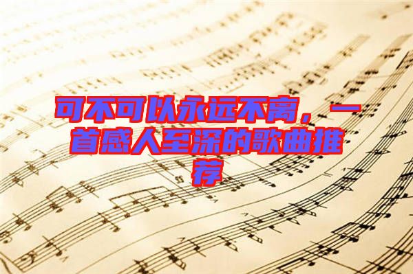 可不可以永遠不離，一首感人至深的歌曲推薦