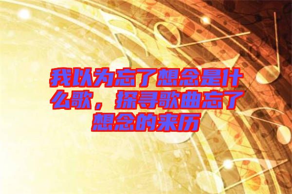 我以為忘了想念是什么歌,探尋歌曲忘了想念的來歷