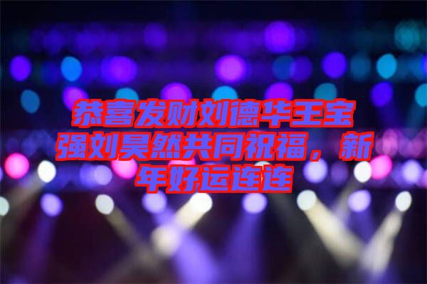 恭喜發財劉德華王寶強劉昊然共同祝福,新年好運連連