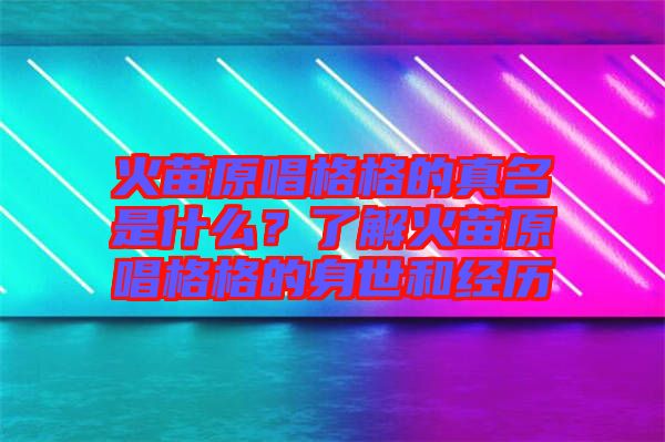 火苗原唱格格的真名是什么?了解火苗原唱格格的身世和經歷