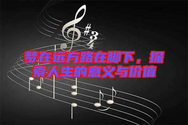 夢(mèng)在遠(yuǎn)方路在腳下,探索人生的意義與價(jià)值