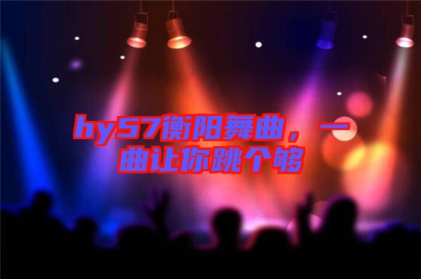 hy57衡陽舞曲,一曲讓你跳個夠