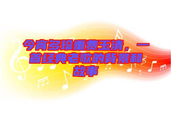 今宵多珍重費(fèi)玉清,一首經(jīng)典老歌的背景和故事