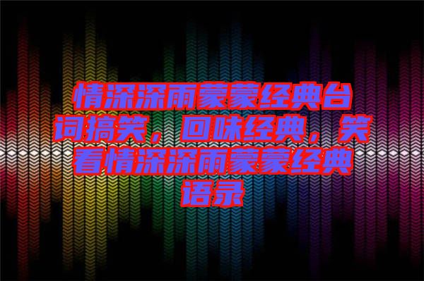 情深深雨蒙蒙經(jīng)典臺詞搞笑,回味經(jīng)典,笑看情深深雨蒙蒙經(jīng)典語錄